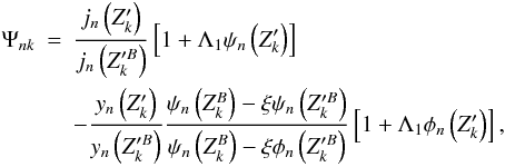 Mathematical equation: \begin{eqnarray} \Psi_{nk} &=& \frac{j_n\left(Z^\prime_k\right)}{j_n\left(Z^{\prime B}_k\right)} \left[1+\Lambda_1\psi_n\left(Z^\prime_k\right)\right]\label{cpsink}\nonumber \\ & & -\frac{y_n\left(Z^\prime_k\right)}{y_n\left(Z^{\prime B}_k\right)} \frac{\psi_n\left(Z^B_k\right)-\xi\psi_n\left(Z^{\prime B}_k\right)} {\psi_n\left(Z^B_k\right)-\xi\phi_n\left(Z^{\prime B}_k\right)} \left[1+\Lambda_1\phi_n\left(Z^\prime_k\right)\right], \end{eqnarray}