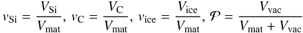 Mathematical equation: \begin{eqnarray} v\dma{Si} = \frac{V\dma{Si}}{V\dma{mat}} , \, v\dma{C} = \frac{V\dma{C}}{V\dma{mat}} , \, v\dma{ice} = \frac{V\dma{ice}}{V\dma{mat}}, \, \mathcal{P} = \frac{V\dma{vac}}{V\dma{mat}+V\dma{vac}} \label{eq:volumes} \end{eqnarray}