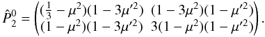 Mathematical equation: \begin{equation} \hat{P}_2^0 = \begin{pmatrix} (\frac{1}{3}-\mu^2)(1-3\mu'^2) & (1-3\mu^2)(1-\mu'^2)\\(1-\mu^2)(1-3\mu'^2)&3(1-\mu^2)(1-\mu'^2) \end{pmatrix}. \end{equation}