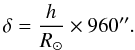 Mathematical equation: \begin{equation} \delta={h\over R_{\odot}}\times960''. \end{equation}