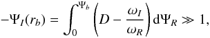 Mathematical equation: \begin{equation} -\Psi_I(r_b)=\int_0^{\Psi_b}\left(D -{\omega_I\over\omega_R}\right)\rd\Psi_R\gg1, \end{equation}