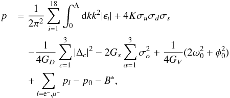 Mathematical equation: \begin{eqnarray} p&&= \frac{1}{2\pi^2}\sum_{i=1}^{18}\int_{0}^{\Lambda}{\rm d}k k^2 \vert\epsilon_i\vert+4 K \sigma_u\sigma_d\sigma_s \nonumber\\ &&\quad- \frac{1}{4G_D}\sum_{c=1}^{3}\vert\Delta_c\vert^2 -2G_s\sum_{\alpha=1}^{3}\sigma_{\alpha}^2+\frac{1}{4 G_V}(2\omega_0^2+\phi_0^2)\nonumber\\ &&\quad+ \sum_{l={\rm e}^-,\mu^-}p_l-p_0-B^*, \end{eqnarray}
