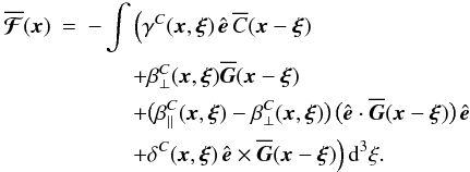 Mathematical equation: \begin{eqnarray} \meanFFFF (\xx) &=& - \int \Big( \gamma^C (\xx, \xxi) \, \eee \, \meanC (\xx - \xxi) \nonumber\\ && \qquad + \beta^C_\perp (\xx, \xxi) \meanGG (\xx - \xxi) \nonumber\\ && \qquad + \big( \beta^C_\parallel (\xx, \xxi) - \beta^C_\perp (\xx, \xxi) \big) \, \big( \eee \cdot \meanGG (\xx - \xxi) \big) \, \eee \label{eq029}\\ && \qquad + \delta^C (\xx, \xxi) \, \eee \times \meanGG (\xx - \xxi) \Big) \, \dd^3\xi. \nonumber \end{eqnarray}