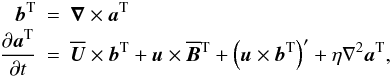 Mathematical equation: \begin{eqnarray} \bb^{\rm T} &=& \nab\times\aaaa^{\rm T} \nonumber\\ {\partial\aaaa^{\rm T} \over\partial t} &=& \meanUU\times\bb^{\rm T} + \uu\times\meanBB^{\rm T} + \left(\uu\times\bb^{\rm T}\right)'+\eta\nabla^2\aaaa^{\rm T}, \label{eq051} \end{eqnarray}