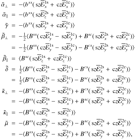 Mathematical equation: \begin{eqnarray} \tilde{\alpha}_\perp &=& - \langle b^{ss} (\sz \meanemf^{\rm 1s}_x + \cz \meanemf^{\rm 1c}_x ) \rangle \nonumber\\ \tilde{\alpha}_\parallel &=& - \langle b^{ss} (\sz \meanemf^{\rm 2s}_z + \cz \meanemf^{\rm 2c}_z ) \rangle \nonumber\\ \tilde{\gamma} &=& - \langle b^{ss} (\sz \meanemf^{\rm 1s}_y + \cz \meanemf^{\rm 1c}_y ) \rangle \nonumber\\ \tilde{\beta}_\perp &=& - \half \langle B^{ss} (\cz \meanemf^{\rm 1s}_y - \sz \meanemf^{\rm 1c}_y ) + B^{sc} (\sz \meanemf^{\rm 2s}_x + \cz \meanemf^{\rm 2c}_x) \rangle \nonumber\\ &=& - \half \langle B^{ss} (\cz \meanemf^{\rm 1s}_y - \sz \meanemf^{\rm 1c}_y ) - B^{cs} (\sz \meanemf^{\rm 2s}_y + \cz \meanemf^{\rm 2c}_y) \rangle \nonumber\\ \tilde{\beta}_\parallel &=& \langle B^{sc} (\sz \meanemf^{\rm 1s}_z + \cz \meanemf^{\rm 1c}_z ) \rangle \label{eq059}\\ \tilde{\delta} &=& \half \langle B^{ss} (\cz \meanemf^{\rm 1s}_x - \sz \meanemf^{\rm 1c}_x) - B^{cs} (\sz \meanemf^{\rm 2s}_x + \cz \meanemf^{\rm 2c}_x) \rangle \nonumber\\ &=& \half \langle B^{ss} (\cz \meanemf^{\rm 1s}_x - \sz \meanemf^{\rm 1c}_x) - B^{sc} (\sz \meanemf^{\rm 2s}_y + \cz \meanemf^{\rm 2c}_y) \rangle \nonumber\\ \tilde{\kappa}_\perp &=& - \langle B^{ss} (\cz \meanemf^{\rm 1s}_x - \sz \meanemf^{\rm 1c}_x ) + B^{cs} (\sz \meanemf^{\rm 2s}_x + \cz \meanemf^{\rm 2c}_x ) \rangle \nonumber\\ &=& - \langle B^{ss} (\cz \meanemf^{\rm 1s}_x - \sz \meanemf^{\rm 1c}_x ) + B^{sc} (\sz \meanemf^{\rm 2s}_y + \cz \meanemf^{\rm 2c}_y ) \rangle \nonumber\\ \tilde{\kappa}_\parallel &=& - \langle B^{ss} (\cz \meanemf^{\rm 2s}_z - \sz \meanemf^{\rm 2c}_z) \rangle \nonumber\\ \tilde{\mu} &=& - \langle B^{ss} (\cz \meanemf^{\rm 1s}_y - \sz \meanemf^{\rm 1c}_y) - B^{sc} (\sz \meanemf^{\rm 2s}_x + \cz \meanemf^{\rm 2c}_x) \rangle \nonumber\\ &=& - \langle B^{ss} (\cz \meanemf^{\rm 1s}_y - \sz \meanemf^{\rm 1c}_y) + B^{cs} (\sz \meanemf^{\rm 2s}_y + \cz \meanemf^{\rm 2c}_y) \rangle, \nonumber \end{eqnarray}