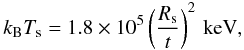 Mathematical equation: \begin{equation} k_{\rm B} T_{\rm s} = 1.8 \times 10^5 \left( \frac{R_{\rm s}}{t} \right)^2\, \rm{keV} \rm, \end{equation}