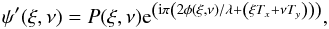 Mathematical equation: \begin{equation} \label{eq:psi} \psi'(\xi,\nu) = P(\xi,\nu) {\rm e}^{\left({\rm i} \pi \left(2\phi(\xi,\nu)/\lambda + \left(\xi T_x+\nu T_y\right) \right) \right)}, \end{equation}