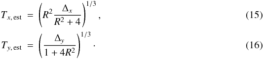 Mathematical equation: \begin{eqnarray} \label{eq:txest} T_{x,\,{\rm est}}&=&\left(R^2\frac{\Delta_x}{R^2+4} \right)^{1/3},\\ \label{eq:tyest} T_{y,\,{\rm est}}&=&\left(\frac{\Delta_y}{1+4R^2} \right)^{1/3}\cdot \end{eqnarray}