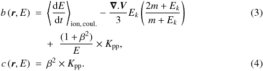 Mathematical equation: \begin{eqnarray} \label{eq:b} b\,(\vec{r},E)&=& \left\langle\frac{{\rm d}E}{{\rm d}t}\right\rangle_{\rm ion,\,coul.} - \frac{\vec{\nabla}.\vec{V}}{3} E_k\left(\frac{2m+E_k}{m+E_k}\right) \\\nonumber & & + \;\; \frac{(1+\beta^2)}{E} \times K_{\rm pp},\\ \label{eq:c} c\,(\vec{r},E)&=& \beta^2 \times K_{\rm pp}. \end{eqnarray}