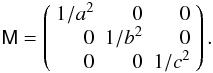 Mathematical equation: \begin{equation} {\sf M}=\left(\begin{array}{rrr}1/a^2&0&0\\ 0&1/b^2&0\\ 0&0&1/c^2\end{array}\right). \end{equation}