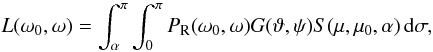 Mathematical equation: \begin{equation} L(\omega_0,\omega)=\int_{\alpha}^{\pi}\int_0^{\pi}P_{\rm R}(\omega_0,\omega) G(\vartheta,\psi)S(\mu,\mu_0,\alpha)\,{\rm d}\sigma,\label{lnew} \end{equation}