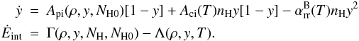Mathematical equation: \begin{eqnarray} \dot{y} &=& A_{\mathrm{pi}}(\rho,y,N_{\mathrm{H0}})[1-y]+A_{\mathrm{ci}}(T) n_{\mathrm{H}}y[1-y] -\alpha_{\mathrm{rr}}^{\mathrm{B}}(T)n_{\mathrm{H}}y^2 \,\nonumber \\ \dot{E}_{\mathrm{int}} &=& \Gamma(\rho,y,N_{\mathrm{H}},N_{\mathrm{H0}}) - \Lambda(\rho,y,T) . \label{eqn:source_terms} \end{eqnarray}