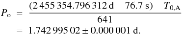 Mathematical equation: \begin{eqnarray} P_{\rm o} &=& \frac{(2\,455\,354.796\,312\mbox{~d} - 76.7\mbox{~s}) - T_{\rm 0, A}}{641} \\ &=& 1.742\,995\,02 \pm 0.000\,001 \mbox{~d} . \nonumber \end{eqnarray}