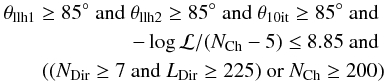 Mathematical equation: \begin{eqnarray*} \theta_{\rm{llh1}}\geq85^{\circ} \textrm{ and } \theta_{\rm{llh2}}\geq85^{\circ} \textrm{ and } \theta_{\rm{10it}}\geq85^{\circ} \textrm{ and } \\ -\log{\mathcal{L}}/(N_{\rm{Ch}}-5)\leq8.85 \textrm{ and } \\ ((N_{\rm{Dir}}\geq7 \textrm{ and } L_{\rm{Dir}}\geq225) \textrm{ or } N_{\rm{Ch}}\geq200) \end{eqnarray*}