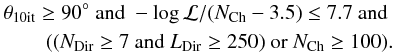 Mathematical equation: \begin{eqnarray*} \theta_{\rm{10it}}\geq90^{\circ} \textrm{ and } -\log{\mathcal{L}}/(N_{\rm{Ch}}-3.5) \leq 7.7 \textrm{ and } \\ ((N_{\rm{Dir}}\geq7 \textrm{ and } L_{\rm{Dir}}\geq250) \textrm{ or } N_{\rm{Ch}}\geq100). \end{eqnarray*}