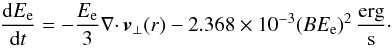 Mathematical equation: \begin{equation} \dfrac{\mathrm{d}E_{\mathrm{e}}}{\mathrm{d}t} = - \dfrac{E_{\mathrm{e}}}{3}\nabla \cdotp \vec{v}_{\bot}(r) - 2.368 \times 10^{-3}(B E_{\mathrm{e}})^2\,\dfrac{\mathrm{erg}}{\mathrm{s}}\cdot \end{equation}