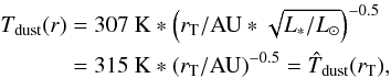Mathematical equation: \begin{equation} \begin{split} T_{\rm dust}(r) &= 307~{\rm K} * \left(r_{\rm T}/{\rm AU} * \sqrt{L_*/L_{\rm \odot}}\right)^{-0.5} \\ &= 315~{\rm K} * (r_{\rm T}/{\rm AU})^{-0.5} = \hat{T}_{\rm dust}(r_{\rm T}), \end{split} \end{equation}