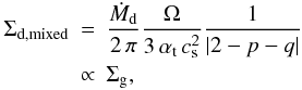 Mathematical equation: \begin{eqnarray} \Sigma_\mathrm{d,mixed} &=& \frac{\dot M_\mathrm{d}}{2\,\pi} \frac{\Omega}{3\,\alphat\, \csound^2} \frac{1}{\left|2-p-q\right|}\\\nonumber &\propto& \Siggas, \label{eq:sigd_mixed} \end{eqnarray}