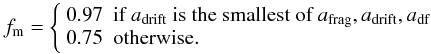 Mathematical equation: \appendix \setcounter{section}{2} \begin{equation} f_\mathrm{m} = \left\{\begin{array}{ll} 0.97 &\text{if }a_\text{drift}\text{ is the smallest of }a_\mathrm{frag}, a_\mathrm{drift}, a_\mathrm{df}\\ 0.75 &\mathrm{otherwise.}\\ \end{array} \right. \end{equation}