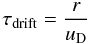 Mathematical equation: \begin{equation} \tau_\mathrm{drift} = \frac{r}{u_\mathrm{D}} \end{equation}