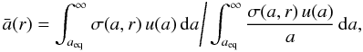 Mathematical equation: \begin{equation} \bar a(r) = \int_{a_\mathrm{eq}}^\infty \sigma(a,r) \, u(a) \, \mathrm{d}a \Bigg/ \int_{a_\mathrm{eq}}^\infty \frac{\sigma(a,r) \, u(a) } {a} \, \mathrm{d}a, \label{eq:a_bar} \end{equation}