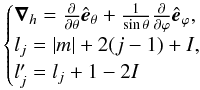 Mathematical equation: \begin{equation} \begin{cases} {\vec\nabla}_h = \frac{\partial}{\partial\theta}{\hat{\vec{e}}}_{\theta} + \frac{1}{\sin \theta}\frac{\partial}{\partial\varphi}{\hat{\vec{e}}}_{\varphi},\\ l_j = |m| + 2(j-1) + I,\\ l'_j = l_j + 1 - 2I \nonumber \end{cases} \end{equation}
