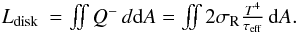 Mathematical equation: \begin{eqnarray} L_\mathrm{disk} &= \iint Q^- \,d{\rm d}A = \iint 2 \sigma_\mathrm{R} \frac{T^4}{\tau_\mathrm{eff}} \,{\rm d}A . \end{eqnarray}