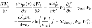 Mathematical equation: \begin{eqnarray} &&\frac{\partial W_k}{\partial t}-\frac{\partial \omega_{\rm pe}(x)}{\partial x} \frac{\partial W_k}{\partial k} =\frac{\pi\omega_{\rm pe}^3}{nk^2}W_k\frac{\partial f}{\partial {v}}-\gamma_{\rm col}W_k\nonumber\\ &&\hspace*{10mm}+\frac{\omega_{\rm pe}^3 m_{\rm e}}{4\pi n_{\rm e}}{v} \ln\left(\frac{{v}}{{v}_{\rm Te}}\right) f+{\it St}_{\rm decay}(W_k,W^s_k). \label{eqk2} \end{eqnarray}