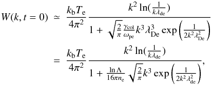 Mathematical equation: \begin{eqnarray} W(k, t=0)&\simeq& \frac{k_{\rm b} T_{\rm e}}{4 \pi^2}\frac{k^2\ln(\frac{1}{k\lambda_{\rm de}})} {1+\sqrt{\frac{2}{\pi}}\frac{\gamma_{\rm col}}{\omega_{\rm pe}}k^3\lambda_{\rm De}^3 \exp\left(\frac{1}{2k^2\lambda_{\rm De}^2}\right)}\nonumber\\ &=&\frac{k_{\rm b} T_{\rm e}}{4 \pi^2}\frac{k^2\ln(\frac{1}{k\lambda_{\rm de}})} {1+\frac{\ln \Lambda}{16\pi n_{\rm e}}\sqrt{\frac{2}{\pi}}k^3 \exp\left(\frac{1}{2k^2\lambda_{\rm de}^2}\right)}, \label{eq:W_t0} \end{eqnarray}