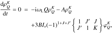 Mathematical equation: \begin{eqnarray} \frac{\mathrm{d}\rho _{Q}^{K}}{\mathrm{d}t} =0&=&-{\rm i}\omega _{\rm L}Q\rho _{Q}^{K}-A\rho _{Q}^{K} \label{stateq} \\ &&+3BI_{\nu }(-1)^{1+J+J^{\prime }}\left\{ \begin{array}{ccc} 1 & J^{\prime } & J \\ J^{\prime } & 1 & K \end{array} \right\} \varphi _{Q}^{K} , \nonumber \end{eqnarray}