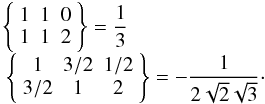 Mathematical equation: \begin{equation} \begin{array}{l} \left\{ \begin{array}{ccc} 1 & 1 & 0 \\ 1 & 1 & 2 \end{array} \right\} =\dfrac{1}{3} \\ \mathstrut \left\{ \begin{array}{ccc} 1 & 3/2 & 1/2 \\ 3/2 & 1 & 2 \end{array} \right\} =-\dfrac{1}{2\sqrt{2}\sqrt{3}}\cdot \end{array} \end{equation}