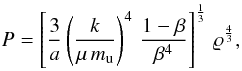 Mathematical equation: \begin{equation} P = \left[\frac{3}{a} \left(\frac{k}{\mu \, m_{\mathrm{u}}}\right)^4 \, \frac{1-\beta}{\beta^4} \right]^{\frac{1}{3}} \, \varrho^{\frac{4}{3}}, \label{pgpr} \end{equation}