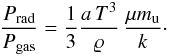 Mathematical equation: \begin{equation} \frac{P_{\mathrm{rad}}}{P_{\mathrm{gas}}} = \frac{1}{3}\frac{a \, T^3}{\varrho }\, \frac{\mu m_{\mathrm{u}}}{k} \cdot \end{equation}
