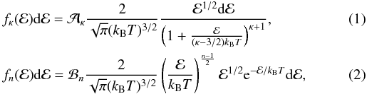 Mathematical equation: \begin{eqnarray} \label{Eq:kappa-distribution} && f_\kappa({\cal E}) \mathrm{d}{\cal E} = {\cal A}_{\kappa} \frac{2}{\sqrt{\pi} (k_\mathrm{B}T)^{3/2}} \frac{{\cal E}^{1/2}\mathrm{d}{\cal E}}{\left (1+ \frac{{\cal E}}{(\kappa - 3/2) k_\mathrm{B}T} \right)^{\kappa+1}} , \\ \label{Eq:n-distribution} && f_n({\cal E})\mathrm{d}{\cal E} = {\cal B}_n \frac{2}{\sqrt{\pi}(k_\mathrm{B}T)^{3/2}}\left(\frac{{\cal E}}{k_\mathrm{B}T}\right)^{\frac{n-1}{2}} {\cal E}^{1/2} \mathrm{e}^{-{\cal E}/k_\mathrm{B}T} \mathrm{d}{\cal E}, \end{eqnarray}