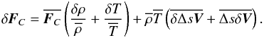 Mathematical equation: \begin{equation} \label{eq10} \delta {\mathbi{F}_C} = \overline{\mathbi{F}_C} \left( \frac{\delta \rho}{\overline{\rho}} + \frac{\delta T}{\overline{T}}\right) + \overline{\rho} \overline{T} \left( \overline{\delta \Delta s \mathbi{V}} + \overline{\Delta s \delta \mathbi{V}} \right). \end{equation}