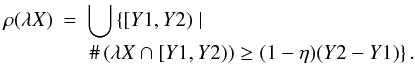 Mathematical equation: \begin{eqnarray} \notag \rho(\lambda X)&=&\bigcup\left\{[Y1,Y2)\mid \right. \\ \notag & & \left. \#\left(\lambda X\cap[Y1,Y2)\right)\ge(1-\eta)(Y2-Y1)\right\}. \end{eqnarray}