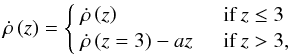 Mathematical equation: \begin{equation} \dot{\rho}\left(z\right) = \left\{ \begin{array}{l l} \dot{\rho}\left(z\right) & \quad \mathrm{if}\,z\le3 \\ \dot{\rho}\left(z=3\right) - az & \quad \mathrm{if}\,z>3 ,\\ \end{array} \right. \label{eqn:modifiedCSFR} \end{equation}