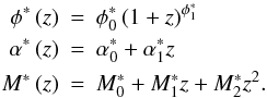 Mathematical equation: \begin{eqnarray*} \phi^{*}\left(z\right) &=& \phi^{*}_{0}\left(1+z\right)^{\phi_{1}^{*}} \\ \alpha^{*}\left(z\right) &=& \alpha_{0}^{*}+\alpha_{1}^{*}z \\ M^{*}\left(z\right) &=& M_{0}^{*} + M_{1}^{*} z + M_{2}^{*} z^{2}. \end{eqnarray*}