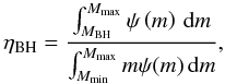 Mathematical equation: \begin{equation} \eta_{\mathrm{BH}} = \frac{\int_{M_{\mathrm{BH}}}^{M_{\mathrm{max}}} \psi\left(m\right)\,\mathrm{d}m}{\int_{M_\mathrm{min}}^{M_{\mathrm{max}}} m\psi(m)\,\mathrm{d}m}, \label{eqn:bheff} \end{equation}