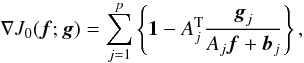 Mathematical equation: \begin{equation} \nabla J_0({\vec f};{\vec g})=\sum_{j=1}^{p}\left\{{\vec 1} - A_j^{\rm T} \frac{{\vec g}_j}{A_j{\vec f}+{\vec b}_j} \right\}, \label{multiplegradient} \end{equation}