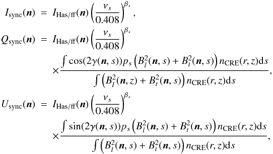 \begin{eqnarray*} I_{\mathrm{sync}}(\mathrm{\vec{n}}) &=& I_{\mathrm{Has/ff}}(\mathrm{\vec{n}}) \left(\frac{\nu_s}{0.408}\right)^{\beta_s},\\ Q_{\mathrm{sync}}(\mathrm{\vec{n}}) &=& I_{\mathrm{Has/ff}}(\mathrm{\vec{n}}) \left(\frac{\nu_s}{0.408}\right)^{\beta_s} \nonumber \\ && \times\frac{\int \cos(2\gamma(\vec{n},s))p_s \left(B_l^2(\vec{n},s) + B_t^2(\vec{n},s) \right){n}_{\mathrm{CRE}}(r,z){\rm d}s}{\int \left(B_l^2(\vec{n},z) + B_t^2(\vec{n},s) \right){n}_{\mathrm{CRE}}(r,z){\rm d}s}, \\ U_{\mathrm{sync}}(\mathrm{\vec{n}}) &=& I_{\mathrm{Has/ff}}(\mathrm{\vec{n}}) \left(\frac{\nu_s}{0.408}\right)^{\beta_s} \nonumber \\ && \times \frac{\int \sin(2\gamma(\vec{n},s))p_s \left(B_l^2(\vec{n},s) + B_t^2(\vec{n},s) \right){n}_{\mathrm{CRE}}(r,z){\rm d}s}{\int \left(B_l^2(\vec{n},s) + B_t^2(\vec{n},s) \right){n}_{\mathrm{CRE}}(r,z){\rm d}s}, \end{eqnarray*}