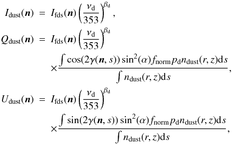 \begin{eqnarray*} I_{\mathrm{dust}}(\mathrm{\vec{n}}) &=& {I}_{\mathrm{fds}}(\mathrm{\vec{n}}) \left(\frac{\nu_{\rm d}}{353} \right)^{\beta_{\rm d}},\\ Q_{\mathrm{dust}}(\mathrm{\vec{n}}) &=& {I}_{\mathrm{fds}}(\mathrm{\vec{n}}) \left( \frac{\nu_{\rm d}}{353}\right)^{\beta_{\rm d}} \nonumber \\ && \times \frac{\int \cos(2 \gamma(\mathrm{\vec{n}},s)) \sin^2(\alpha) f_{\mathrm{norm}}p_{\rm d} {n}_{\mathrm{dust}}(r,z){\rm d}s}{\int {n}_{\mathrm{dust}}(r,z){\rm d}s},\\ U_{\mathrm{dust}}(\mathrm{\vec{n}}) &=& {I}_{\mathrm{fds}}(\mathrm{\vec{n}}) \left(\frac{\nu_{\rm d}}{353}\right)^{\beta_{\rm d}} \nonumber \\ && \times \frac{\int \sin(2 \gamma(\mathrm{\vec{n}},s)) \sin^2(\alpha) f_{\mathrm{norm}}p_{\rm d} {n}_{\mathrm{dust}}(r,z){\rm d}s}{ \int {n}_{\mathrm{dust}}(r,z){\rm d}s} , \end{eqnarray*}
