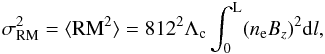 \begin{equation} \sigma_{\rm RM}^{\rm 2}=\langle {\rm RM}^{\rm 2}\rangle = 812^{\rm 2} \Lambda_{\rm c} \int_{\rm 0}^{\rm L} ( n_{\rm e} B_{z} )^{\rm 2} {\rm d}l, \label{mono} \end{equation}
