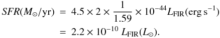 \begin{eqnarray} {\it SFR}(M_{\odot}/\rm yr) &=& 4.5 \times 2 \times \frac{1}{1.59} \times 10^{-44} L_{\rm FIR} (\rm erg\, s^{-1}) \nonumber\\ &=& 2.2 \times 10^{-10}~ L_{\rm FIR} (L_{\odot}) . \end{eqnarray}