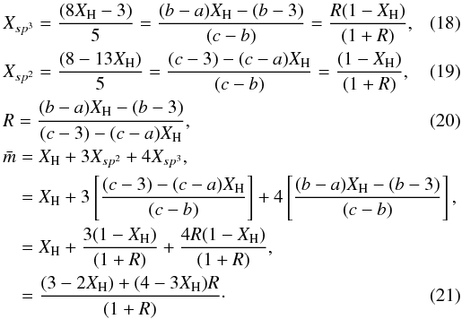 \begin{eqnarray} &&X_{sp^3} = \frac{(8X_{\rm H}-3)}{5} = \frac{(b-a)X_{\rm H}-(b-3)}{(c-b)} = \frac{R(1-X_{\rm H})}{(1+R)}, \label{gen_Xsp3_abc} \\ &&X_{sp^2} = \frac{(8-13X_{\rm H})}{5} = \frac{(c-3)-(c-a)X_{\rm H}}{(c-b)} = \frac{(1-X_{\rm H})}{(1+R)}, \label{gen_Xsp2_abc} \\ &&R = \frac{(b-a)X_{\rm H}-(b-3)}{(c-3)-(c-a)X_{\rm H}}, \label{gen_R_abc} \\ &&\bar{m} = X_{\rm H} + 3X_{sp^2} + 4X_{sp^3}, \notag\\ &&\ \ \ \ = X_{\rm H} + 3\left[ \frac{(c-3)-(c-a)X_{\rm H}}{(c-b)} \right] + 4\left[ \frac{(b-a)X_{\rm H}-(b-3)}{(c-b)} \right], \notag\\ &&\ \ \ \ = X_{\rm H} + \frac{3(1-X_{\rm H})}{(1+R)} + \frac{4R(1-X_{\rm H})}{(1+R)}, \notag\\ &&\ \ \ \ = \frac{(3-2X_{\rm H})+(4-3X_{\rm H})R}{(1+R)}\cdot \label{gen_m_abc} \end{eqnarray}