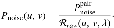 \begin{equation} P_{\rm noise}(\uv) = \frac{ P_{\rm noise}^{\mathrm{pair}} } { {\cal R}_{raw}(\uv,\lambda) } \cdot \label{eq:pnoiseuv} \end{equation}