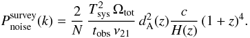 \begin{equation} P_{\rm noise}^{\rm survey}(k) = \frac{2}{N} \, \frac{\Tsys^2 \, \Omega_{\rm tot} }{t_{\rm obs} \, \nu_{21} } \, \dang^2(z) \frac{c}{H(z)} \, (1+z)^4 . \label{eq:pnoiseNbeam} \end{equation}