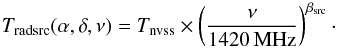 \begin{equation} T_{\rm radsrc}(\alpha, \delta, \nu) = T_{\rm nvss} \times \left(\frac{\nu}{1420 \, \mathrm{MHz}}\right)^{\beta_{\rm src}}\cdot \end{equation}