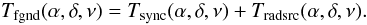 \begin{equation} T_{\rm fgnd}(\alpha, \delta, \nu) = T_{\rm sync}(\alpha, \delta, \nu) + T_{\rm radsrc}(\alpha, \delta, \nu) . \end{equation}
