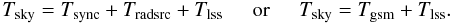 \begin{equation} T_{\rm sky} = T_{\rm sync}+T_{\rm radsrc}+T_{\rm lss} \hspace{5mm} \mathrm{or} \hspace{5mm} T_{\rm sky} = T_{\rm gsm}+T_{\rm lss} . \end{equation}